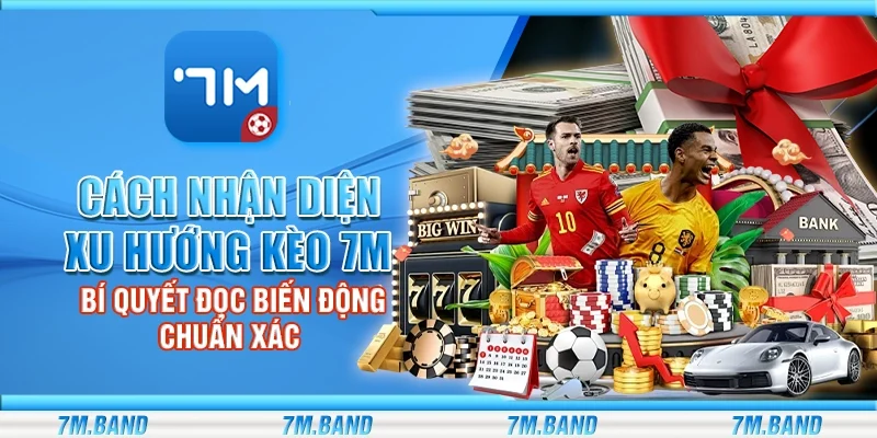 Cách nhận diện xu hướng kèo 7m – Bí quyết đọc biến động chuẩn xác