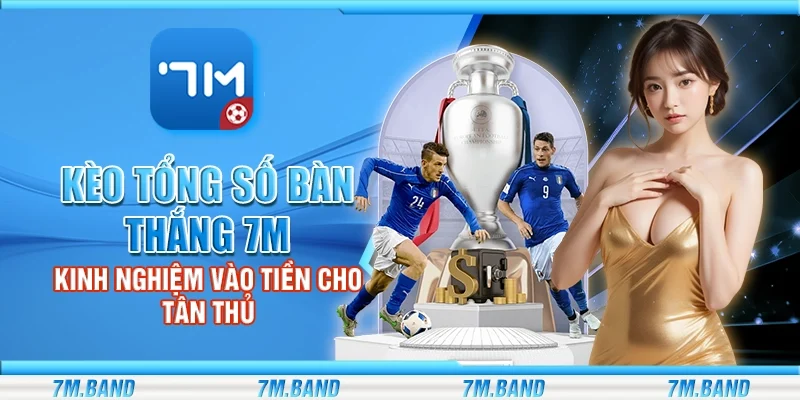 Kèo tổng số bàn thắng 7m - Kinh nghiệm vào tiền cho tân thủ