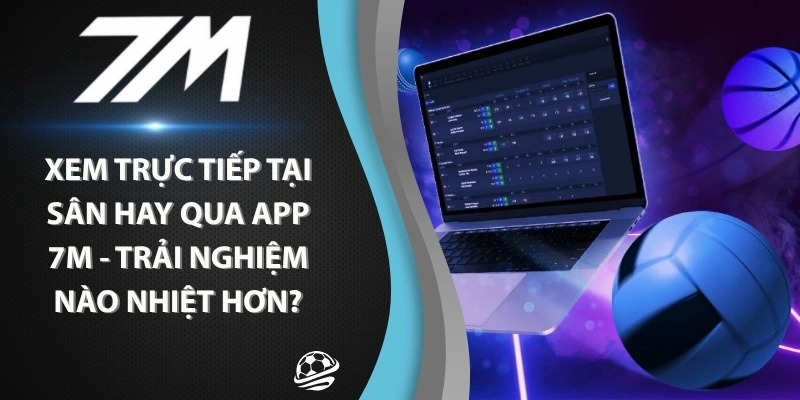 Xem Trực Tiếp Tại Sân Hay Qua App 7m – Trải Nghiệm Nào “Nhiệt” Hơn?